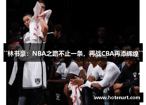 ``林书豪：NBA之路不止一条，再战CBA再添辉煌``